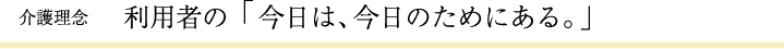 介護理念　「利用者の今日は、今日のためにある。」